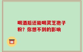 喝酒后还能喝灵芝孢子粉？你想不到的影响