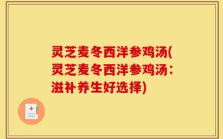 灵芝麦冬西洋参鸡汤(灵芝麦冬西洋参鸡汤：滋补养生好选择)