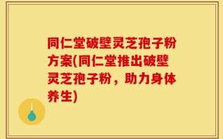 同仁堂破壁灵芝孢子粉方案(同仁堂推出破壁灵芝孢子粉，助力身体养生)
