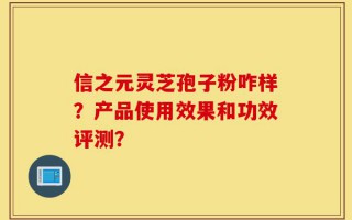 信之元灵芝孢子粉咋样？产品使用效果和功效评测？
