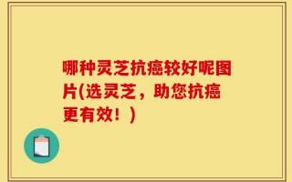 哪种灵芝抗癌较好呢图片(选灵芝，助您抗癌更有效！)