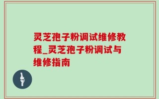 灵芝孢子粉调试维修教程_灵芝孢子粉调试与维修指南
