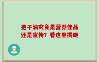 孢子油究竟是营养佳品还是宣传？看这里揭晓