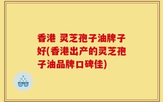 香港 灵芝孢子油牌子好(香港出产的灵芝孢子油品牌口碑佳)