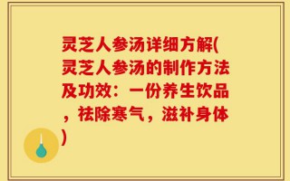 灵芝人参汤详细方解(灵芝人参汤的制作方法及功效：一份养生饮品，祛除寒气，滋补身体)
