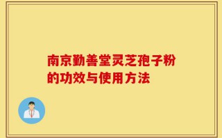 南京勤善堂灵芝孢子粉的功效与使用方法