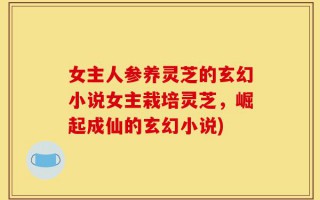 女主人参养灵芝的玄幻小说女主栽培灵芝，崛起成仙的玄幻小说)