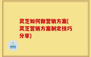 灵芝如何做营销方案(灵芝营销方案制定技巧分享)
