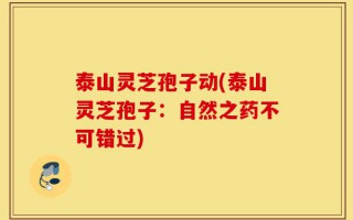 泰山灵芝孢子动(泰山灵芝孢子：自然之药不可错过)