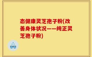 态健康灵芝孢子粉(改善身体状况——纯正灵芝孢子粉)