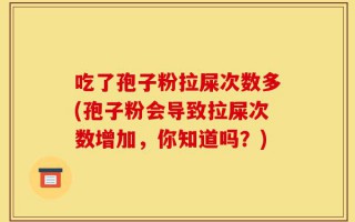 吃了孢子粉拉屎次数多(孢子粉会导致拉屎次数增加，你知道吗？)