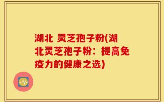 湖北 灵芝孢子粉(湖北灵芝孢子粉：提高免疫力的健康之选)