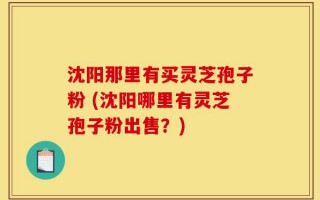 沈阳那里有买灵芝孢子粉 (沈阳哪里有灵芝孢子粉出售？)
