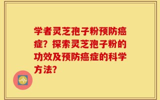 学者灵芝孢子粉预防癌症？探索灵芝孢子粉的功效及预防癌症的科学方法？