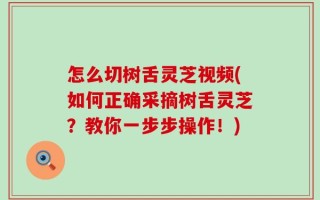 怎么切树舌灵芝视频(如何正确采摘树舌灵芝？教你一步步操作！)