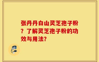 张丹丹白山灵芝孢子粉？了解灵芝孢子粉的功效与用法？