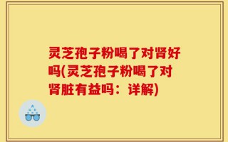 灵芝孢子粉喝了对肾好吗(灵芝孢子粉喝了对肾脏有益吗：详解)