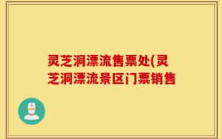 灵芝洞漂流售票处(灵芝洞漂流景区门票销售