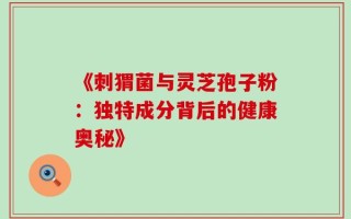 《刺猬菌与灵芝孢子粉：独特成分背后的健康奥秘》
