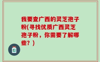 我要查广西的灵芝孢子粉(寻找优质广西灵芝孢子粉，你需要了解哪些？)