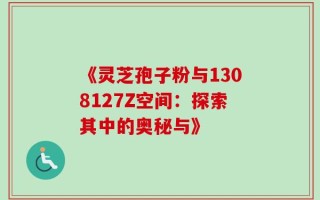 《灵芝孢子粉与1308127Z空间：探索其中的奥秘与》