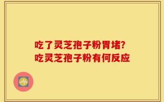 吃了灵芝孢子粉胃堵？吃灵芝孢子粉有何反应
