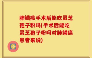 肺鳞癌手术后能吃灵芝孢子粉吗(手术后能吃灵芝孢子粉吗对肺鳞癌患者来说)