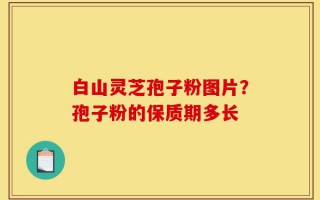 白山灵芝孢子粉图片？孢子粉的保质期多长