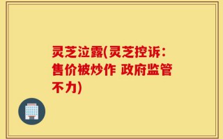 灵芝泣露(灵芝控诉：售价被炒作 政府监管不力)