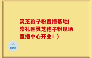 灵芝孢子粉直播基地(崇礼区灵芝孢子粉现场直播中心开业！)