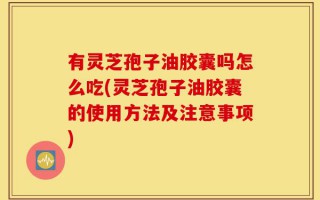 有灵芝孢子油胶囊吗怎么吃(灵芝孢子油胶囊的使用方法及注意事项)