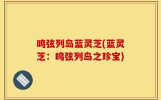 鸣弦列岛蓝灵芝(蓝灵芝：鸣弦列岛之珍宝)