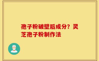孢子粉破壁后成分？灵芝孢子粉制作法
