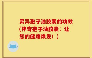 灵异孢子油胶囊的功效(神奇孢子油胶囊：让您的健康焕发！)