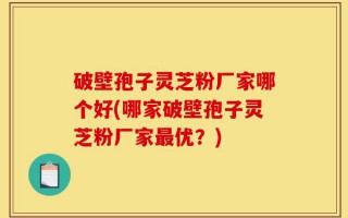 破壁孢子灵芝粉厂家哪个好(哪家破壁孢子灵芝粉厂家最优？)