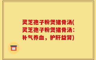 灵芝孢子粉煲猪骨汤(灵芝孢子粉煲猪骨汤：补气养血，护肝益肾)