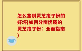 怎么鉴别灵芝孢子粉的好坏(如何分辨优质的灵芝孢子粉：全面指南)