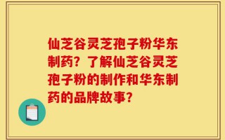 仙芝谷灵芝孢子粉华东制药？了解仙芝谷灵芝孢子粉的制作和华东制药的品牌故事？