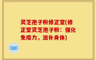灵芝孢子粉修正堂(修正堂灵芝孢子粉：强化免疫力，滋补身体)