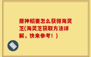 原神稻妻怎么获得海灵芝(海灵芝获取方法详解，快来参考！)