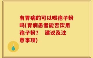 有胃病的可以喝孢子粉吗(胃病患者能否饮用孢子粉？  建议及注意事项)
