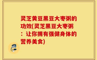 灵芝黄豆黑豆大枣粥的功效(灵芝黑豆大枣粥：让你拥有强健身体的营养美食)