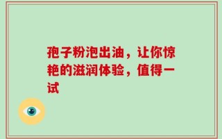 孢子粉泡出油，让你惊艳的滋润体验，值得一试