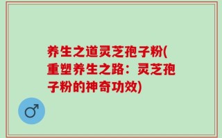 养生之道灵芝孢子粉(重塑养生之路：灵芝孢子粉的神奇功效)