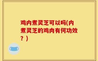 鸡内煮灵芝可以吗(内煮灵芝的鸡肉有何功效？)