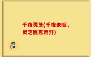 千夜灵芝(千夜未眠，灵芝医愈荒野)