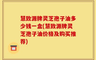 慧致源牌灵芝孢子油多少钱一盒(慧致源牌灵芝孢子油价格及购买推荐)