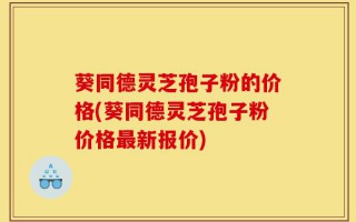 葵同德灵芝孢子粉的价格(葵同德灵芝孢子粉价格最新报价)
