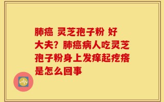 肺癌 灵芝孢子粉 好大夫？肺癌病人吃灵芝孢子粉身上发痒起疙瘩是怎么回事
