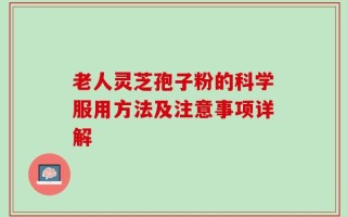 老人灵芝孢子粉的科学服用方法及注意事项详解